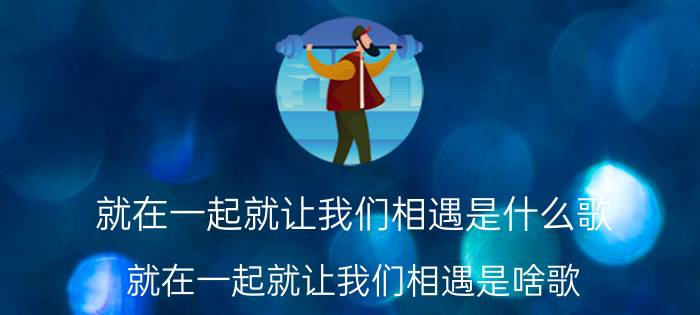 就在一起就让我们相遇是什么歌 就在一起就让我们相遇是啥歌